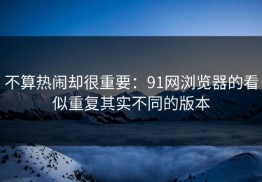 不算热闹却很重要：91网浏览器的看似重复其实不同的版本