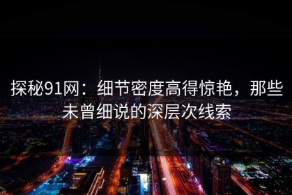 探秘91网：细节密度高得惊艳，那些未曾细说的深层次线索
