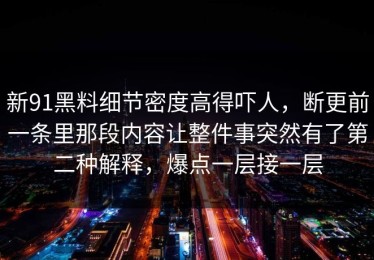 新91黑料细节密度高得吓人，断更前一条里那段内容让整件事突然有了第二种解释，爆点一层接一层