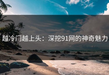 越冷门越上头：深挖91网的神奇魅力