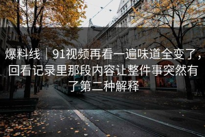 爆料线｜91视频再看一遍味道全变了，回看记录里那段内容让整件事突然有了第二种解释