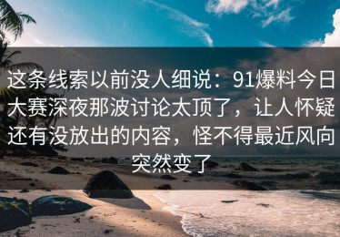 这条线索以前没人细说：91爆料今日大赛深夜那波讨论太顶了，让人怀疑还有没放出的内容，怪不得最近风向突然变了