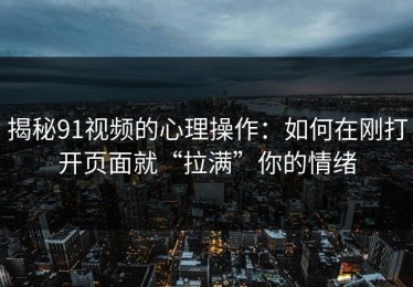 揭秘91视频的心理操作：如何在刚打开页面就“拉满”你的情绪