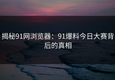 揭秘91网浏览器：91爆料今日大赛背后的真相