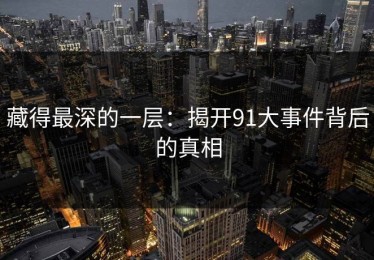 藏得最深的一层：揭开91大事件背后的真相