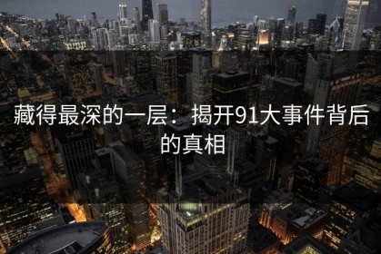 藏得最深的一层：揭开91大事件背后的真相