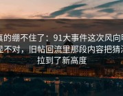 真的绷不住了：91大事件这次风向明显不对，旧帖回流里那段内容把猜测拉到了新高度