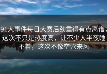 91大事件每日大赛后劲重得有点离谱，这次不只是热度高，让不少人半夜睡不着，这次不像空穴来风
