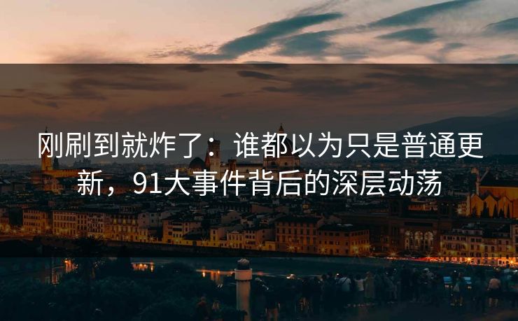 刚刷到就炸了：谁都以为只是普通更新，91大事件背后的深层动荡