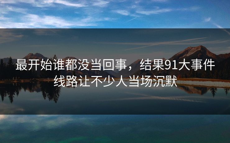 最开始谁都没当回事，结果91大事件线路让不少人当场沉默