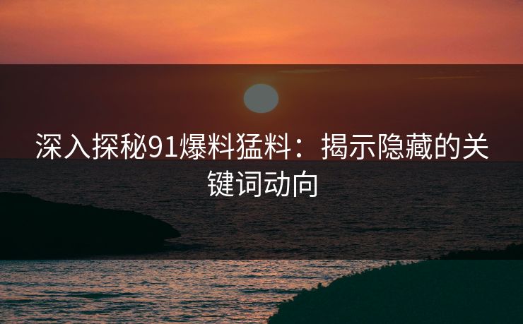 深入探秘91爆料猛料：揭示隐藏的关键词动向