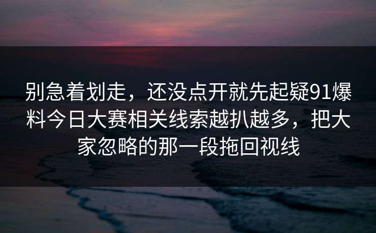 别急着划走,还没点开就先起疑91爆料今日大赛相关线索越扒越多,把大家忽略的那一段拖回视线 别急着划走,还没点开就先起疑91爆料今日大赛相关线索越扒越多,把大家忽略的那一段拖回视线