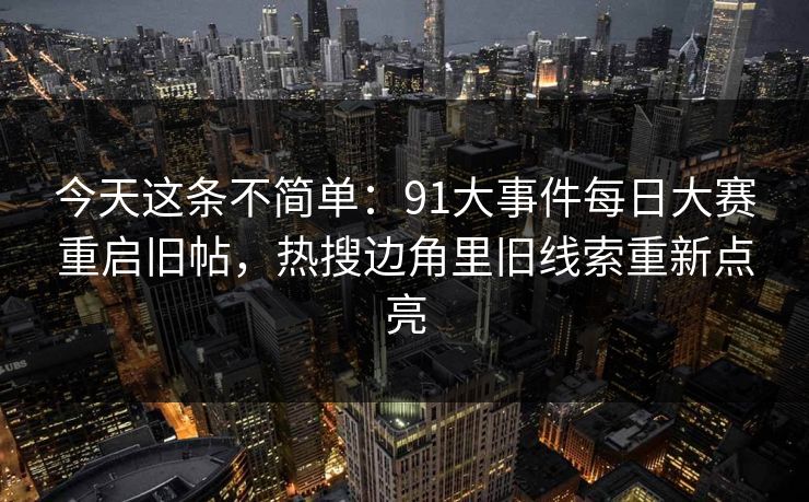 今天这条不简单:91大事件每日大赛重启旧帖,热搜边角里旧线索重新点亮 今天这条不简单:91大事件每日大赛重启旧帖,热搜边角里旧线索重新点亮