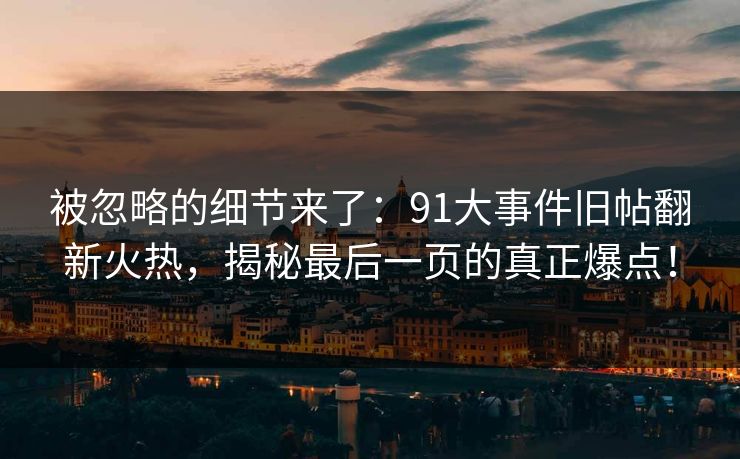 被忽略的细节来了：91大事件旧帖翻新火热，揭秘最后一页的真正爆点！