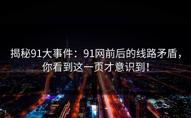 揭秘91大事件：91网前后的线路矛盾，你看到这一页才意识到！
