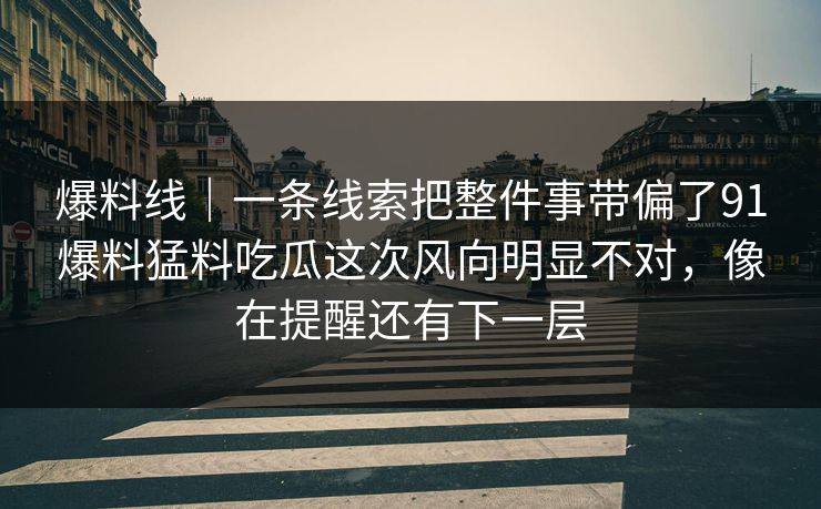 爆料线|一条线索把整件事带偏了91爆料猛料吃瓜这次风向明显不对,像在提醒还有下一层 爆料线|一条线索把整件事带偏了91爆料猛料吃瓜这次风向明显不对,像在提醒还有下一层