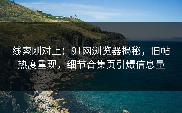 线索刚对上:91网浏览器揭秘,旧帖热度重现,细节合集页引爆信息量 线索刚对上:91网浏览器揭秘,旧帖热度重现,细节合集页引爆信息量