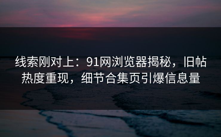线索刚对上:91网浏览器揭秘,旧帖热度重现,细节合集页引爆信息量 线索刚对上:91网浏览器揭秘,旧帖热度重现,细节合集页引爆信息量