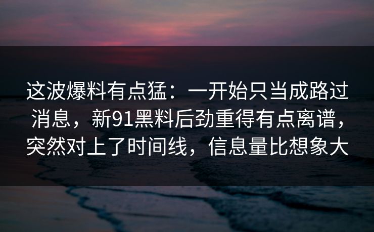 这波爆料有点猛:一开始只当成路过消息,新91黑料后劲重得有点离谱,突然对上了时间线,信息量比想象大 这波爆料有点猛:一开始只当成路过消息,新91黑料后劲重得有点离谱,突然对上了时间线,信息量比想象大