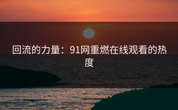 回流的力量：91网重燃在线观看的热度