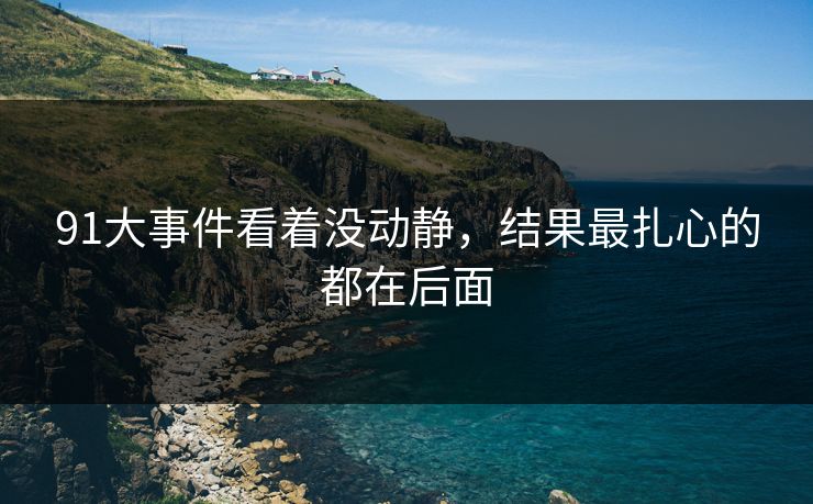 91大事件看着没动静，结果最扎心的都在后面