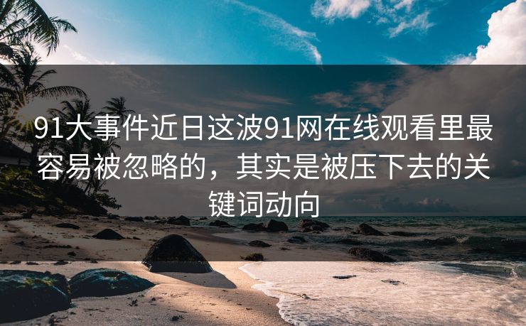 91大事件近日这波91网在线观看里最容易被忽略的，其实是被压下去的关键词动向