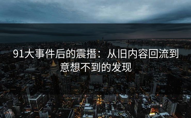 91大事件后的震撍：从旧内容回流到意想不到的发现