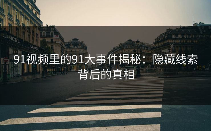 91视频里的91大事件揭秘：隐藏线索背后的真相