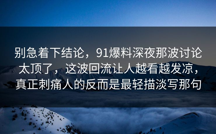别急着下结论，91爆料深夜那波讨论太顶了，这波回流让人越看越发凉，真正刺痛人的反而是最轻描淡写那句