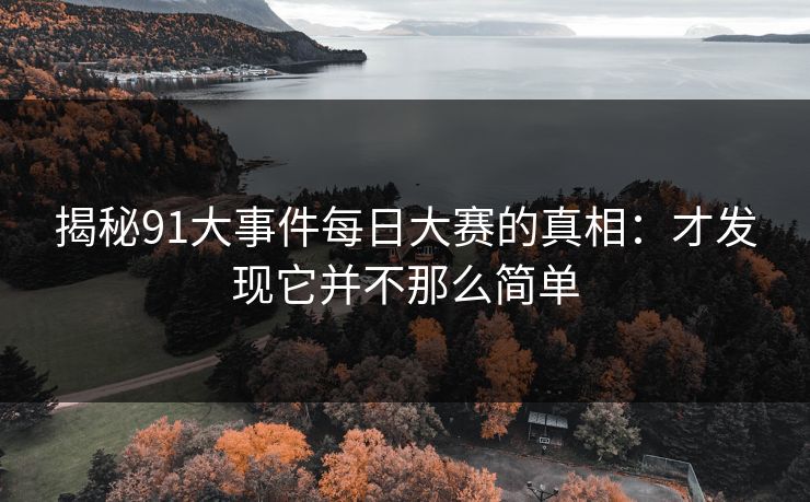 揭秘91大事件每日大赛的真相:才发现它并不那么简单 揭秘91大事件每日大赛的真相:才发现它并不那么简单