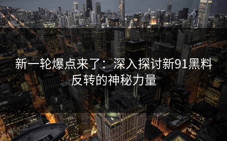 新一轮爆点来了:深入探讨新91黑料反转的神秘力量 新一轮爆点来了:深入探讨新91黑料反转的神秘力量