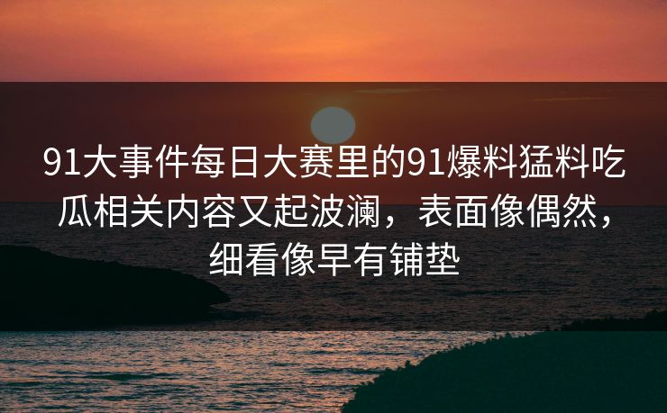 91大事件每日大赛里的91爆料猛料吃瓜相关内容又起波澜，表面像偶然，细看像早有铺垫