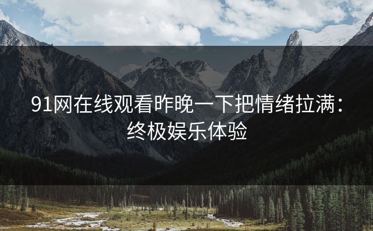 91网在线观看昨晚一下把情绪拉满：终极娱乐体验