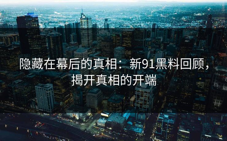 隐藏在幕后的真相：新91黑料回顾，揭开真相的开端