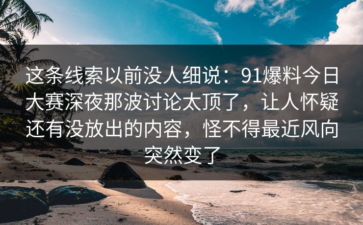 这条线索以前没人细说：91爆料今日大赛深夜那波讨论太顶了，让人怀疑还有没放出的内容，怪不得最近风向突然变了