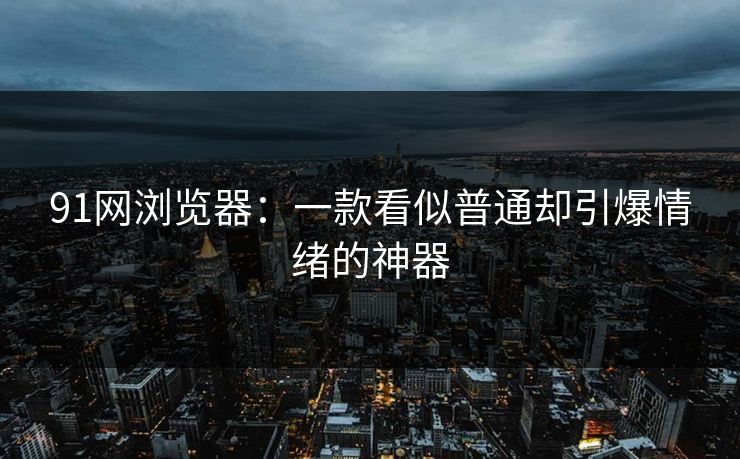 91网浏览器：一款看似普通却引爆情绪的神器