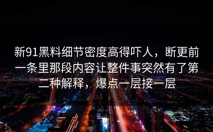 新91黑料细节密度高得吓人，断更前一条里那段内容让整件事突然有了第二种解释，爆点一层接一层
