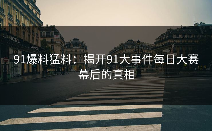 91爆料猛料：揭开91大事件每日大赛幕后的真相