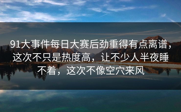 91大事件每日大赛后劲重得有点离谱,这次不只是热度高,让不少人半夜睡不着,这次不像空穴来风 91大事件每日大赛后劲重得有点离谱,这次不只是热度高,让不少人半夜睡不着,这次不像空穴来风