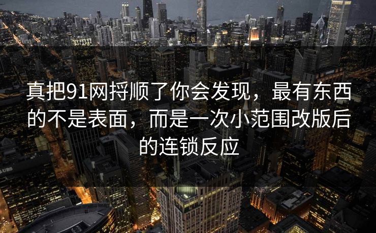 真把91网捋顺了你会发现,最有东西的不是表面,而是一次小范围改版后的连锁反应 真把91网捋顺了你会发现,最有东西的不是表面,而是一次小范围改版后的连锁反应
