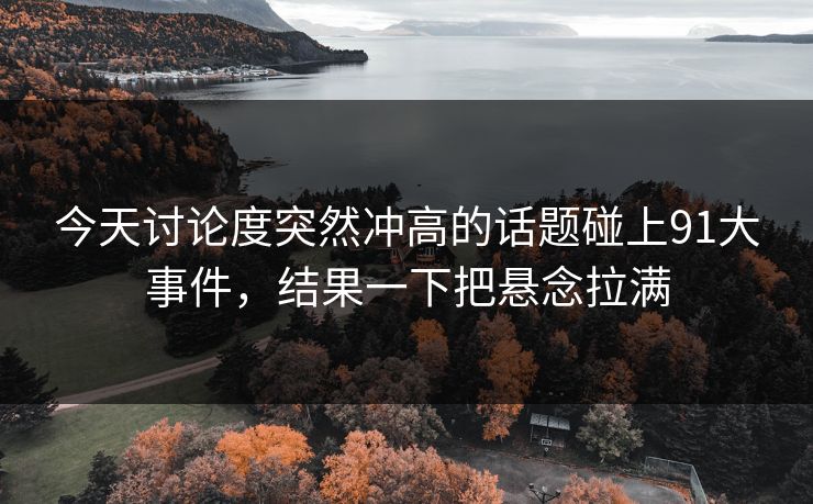 今天讨论度突然冲高的话题碰上91大事件,结果一下把悬念拉满 今天讨论度突然冲高的话题碰上91大事件,结果一下把悬念拉满