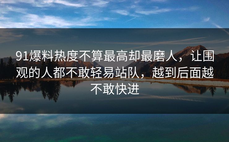 91爆料热度不算最高却最磨人,让围观的人都不敢轻易站队,越到后面越不敢快进 91爆料热度不算最高却最磨人,让围观的人都不敢轻易站队,越到后面越不敢快进