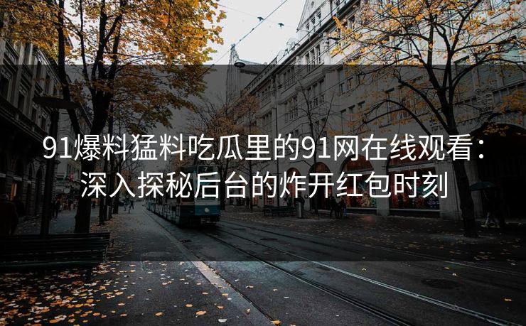 91爆料猛料吃瓜里的91网在线观看：深入探秘后台的炸开红包时刻