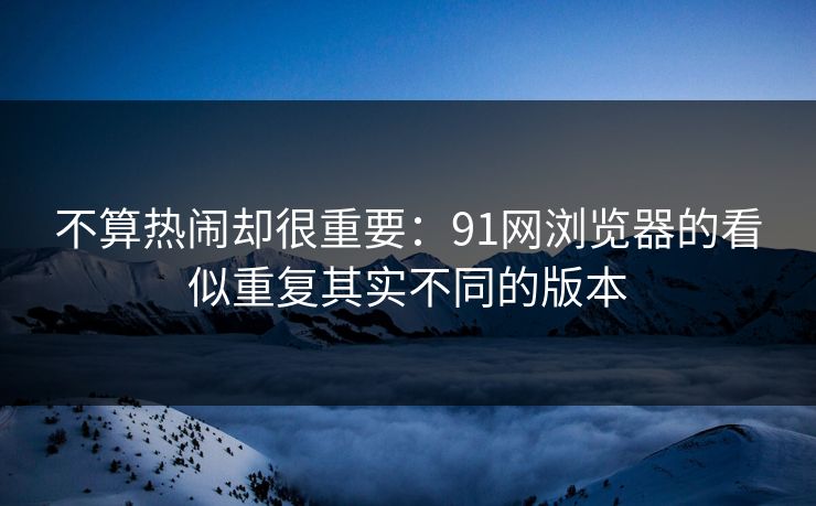 不算热闹却很重要：91网浏览器的看似重复其实不同的版本