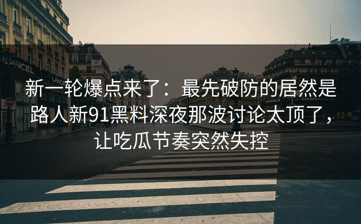 新一轮爆点来了:最先破防的居然是路人新91黑料深夜那波讨论太顶了,让吃瓜节奏突然失控 新一轮爆点来了:最先破防的居然是路人新91黑料深夜那波讨论太顶了,让吃瓜节奏突然失控