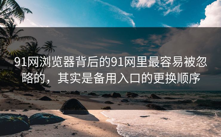 91网浏览器背后的91网里最容易被忽略的，其实是备用入口的更换顺序