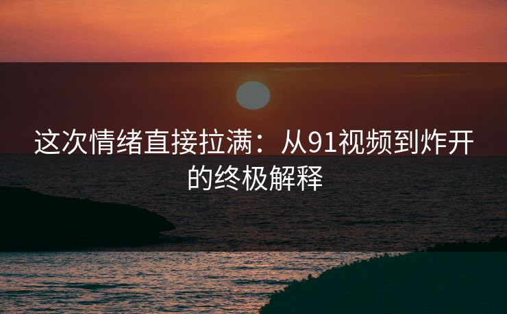 这次情绪直接拉满:从91视频到炸开的终极解释 这次情绪直接拉满:从91视频到炸开的终极解释