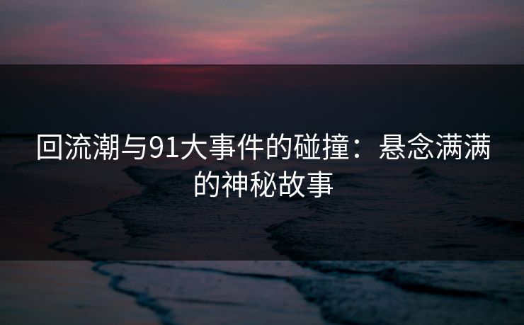 回流潮与91大事件的碰撞:悬念满满的神秘故事 回流潮与91大事件的碰撞:悬念满满的神秘故事