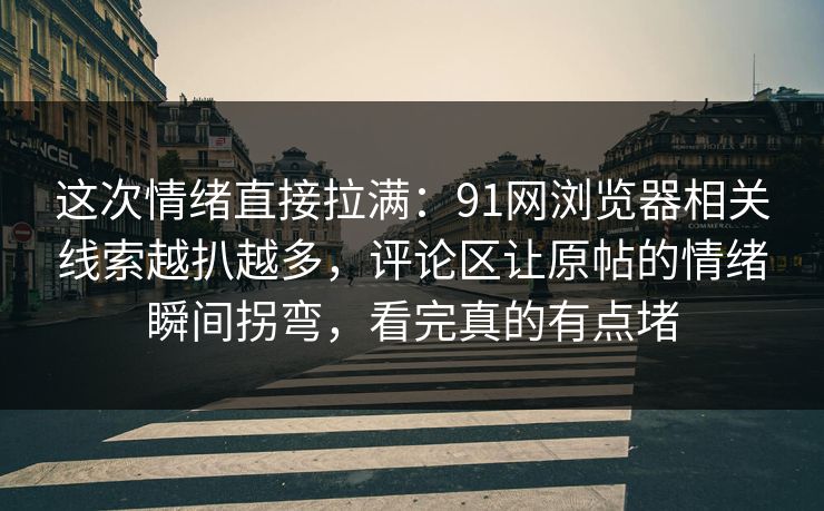 这次情绪直接拉满：91网浏览器相关线索越扒越多，评论区让原帖的情绪瞬间拐弯，看完真的有点堵