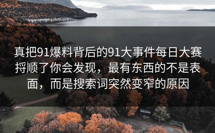 真把91爆料背后的91大事件每日大赛捋顺了你会发现，最有东西的不是表面，而是搜索词突然变窄的原因